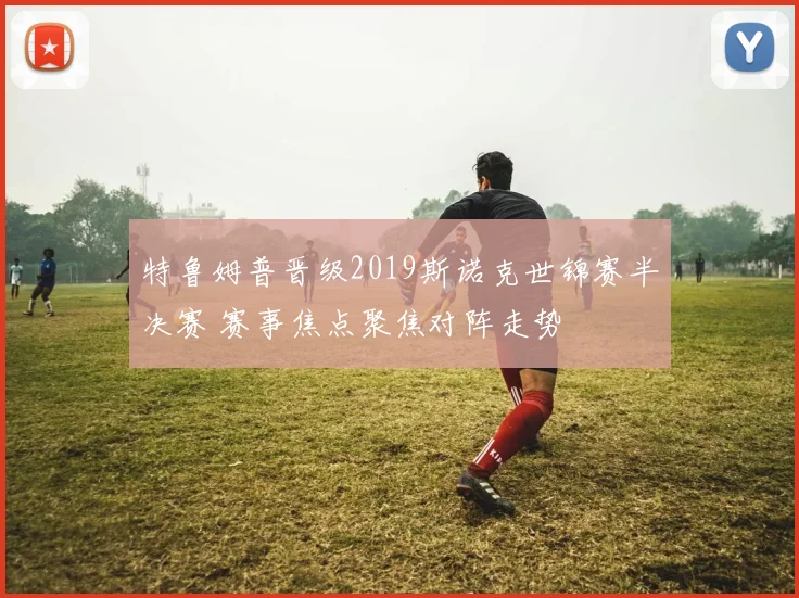 特鲁姆普晋级2019斯诺克世锦赛半决赛 赛事焦点聚焦对阵走势