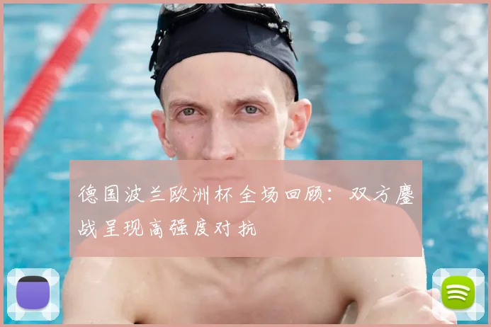 德国波兰欧洲杯全场回顾：双方鏖战呈现高强度对抗