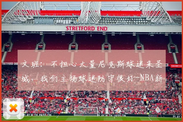 文班：不担心大量尼克斯球迷来圣城，我们主场球迷防守很好-NBA新闻