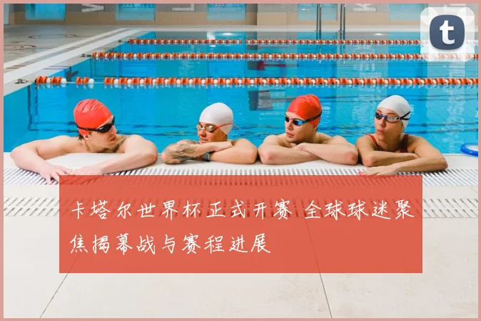 卡塔尔世界杯正式开赛 全球球迷聚焦揭幕战与赛程进展