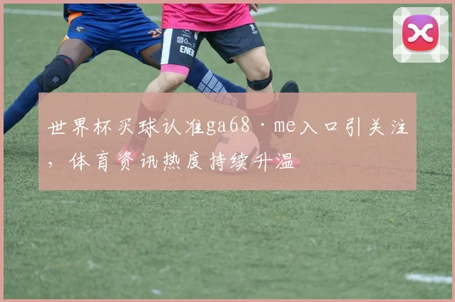 世界杯买球认准ga68·me入口引关注，体育资讯热度持续升温