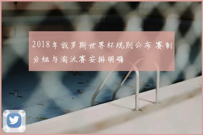 2018年俄罗斯世界杯规则公布 赛制分组与淘汰赛安排明确