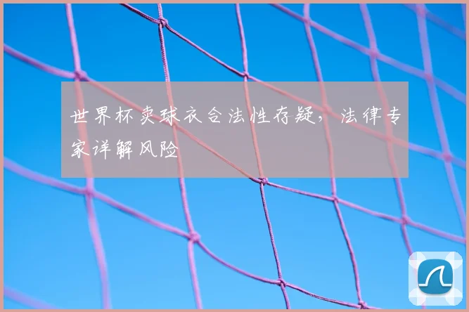 世界杯卖球衣合法性存疑,法律专家详解风险