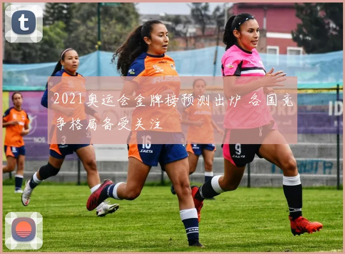 2021奥运会金牌榜预测出炉 各国竞争格局备受关注
