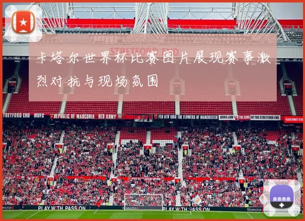 卡塔尔世界杯比赛图片展现赛事激烈对抗与现场氛围