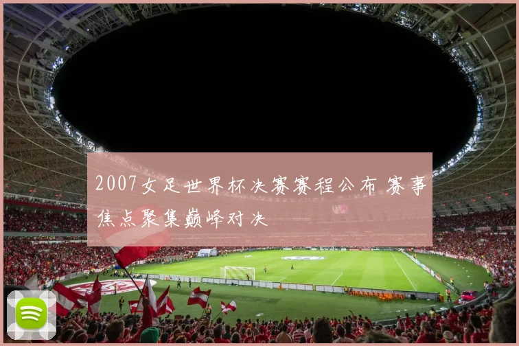 2007女足世界杯决赛赛程公布 赛事焦点聚集巅峰对决