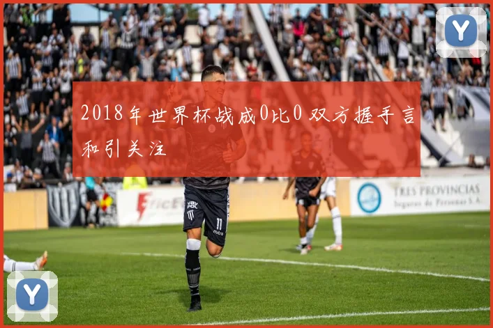 2018年世界杯战成0比0 双方握手言和引关注