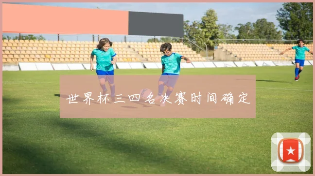世界杯三四名决赛时间确定
