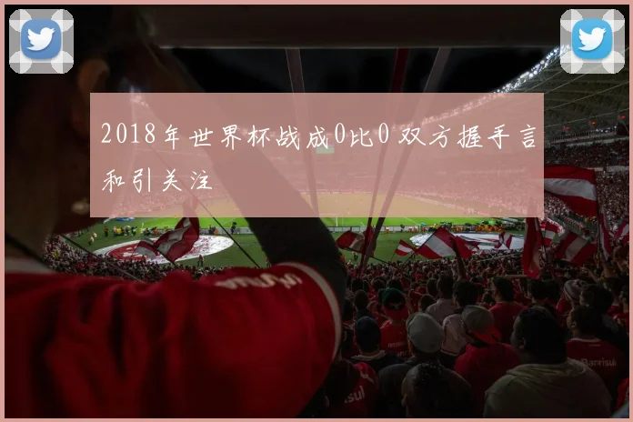 2018年世界杯战成0比0 双方握手言和引关注